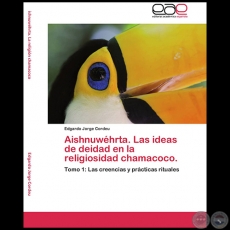AISHNUWÉHRTA. LAS IDEAS DE DEIDAD EN LA RELIGIOSIDAD CHAMACOCO - Tomo 1: Las creencias y prácticas rituales - Autor: EDGARDO JORGE CORDEU